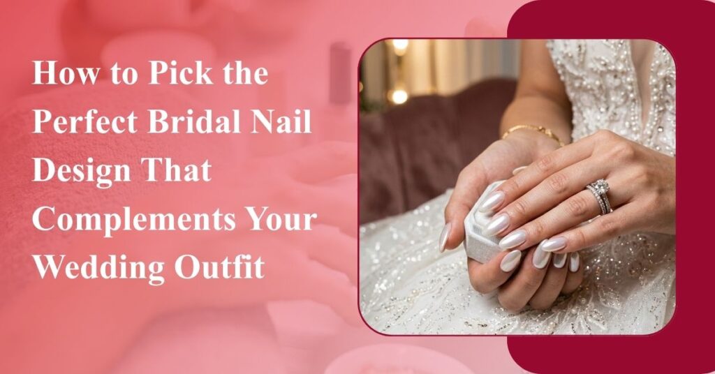 How to Pick the Perfect Bridal Nail Design That Complements Your Wedding Outfit