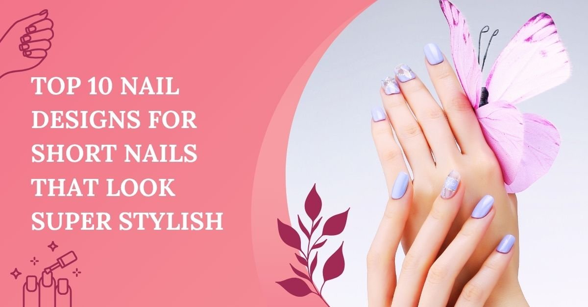 Top 10 Nail Designs for Short Nails That Look Super Stylish