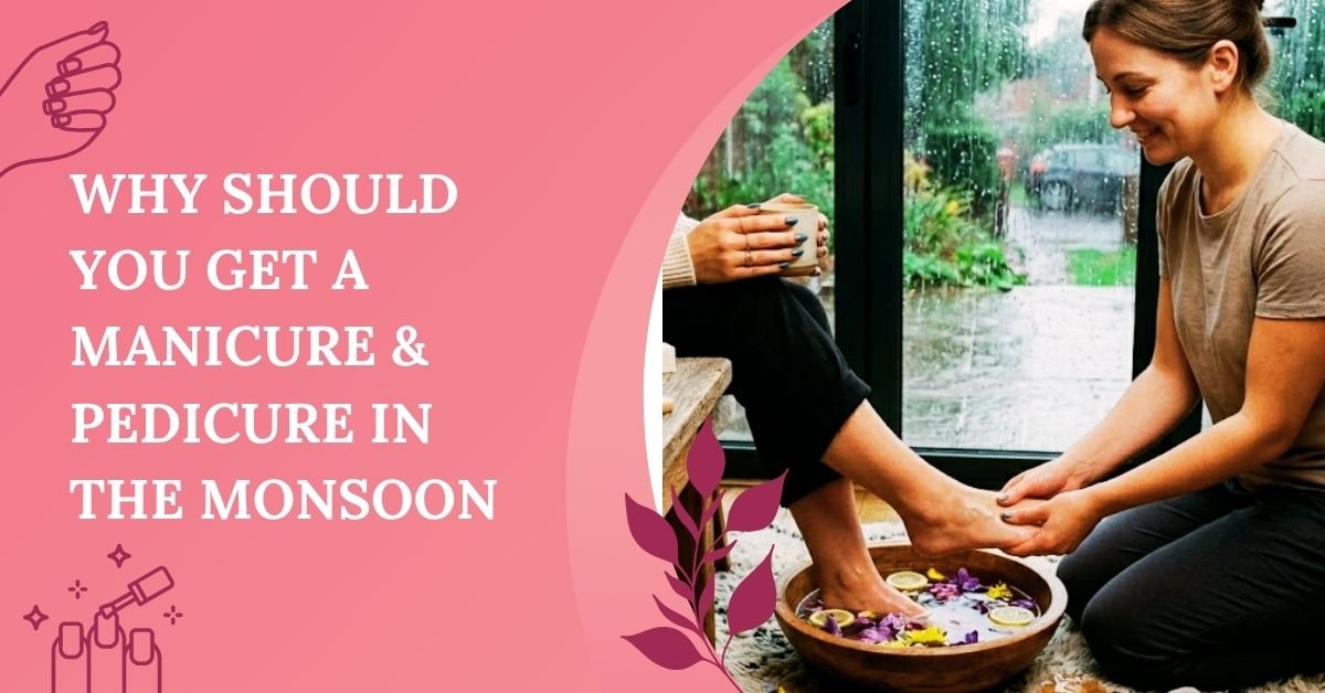 Why Should you Get a Manicure & Pedicure in the Monsoon